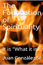 Image of the book "The Foundation of Spirituality: It is "What it is", the book cover has an image of a flame against a black background with the title over this and authors name Juan Gonzalez Sn.
